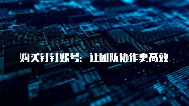 购买钉钉账号:让团队协作更高效