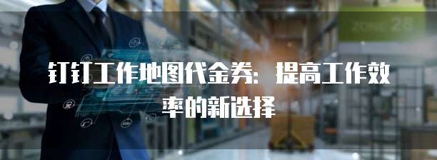 钉钉工作地图代金券:提高工作效率的新选择