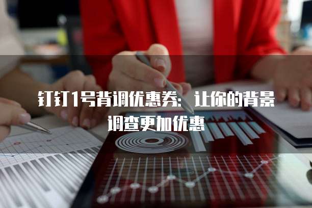 钉钉1号背调优惠券:让你的背景调查更加优惠