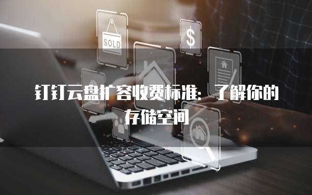 钉钉云盘扩容收费标准:了解你的存储空间