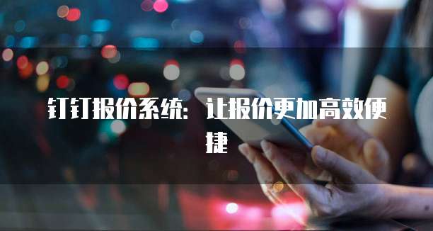 钉钉报价系统：让报价更加高效便捷