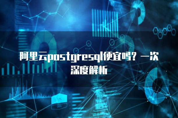 阿里云postgresql便宜吗?一次深度解析