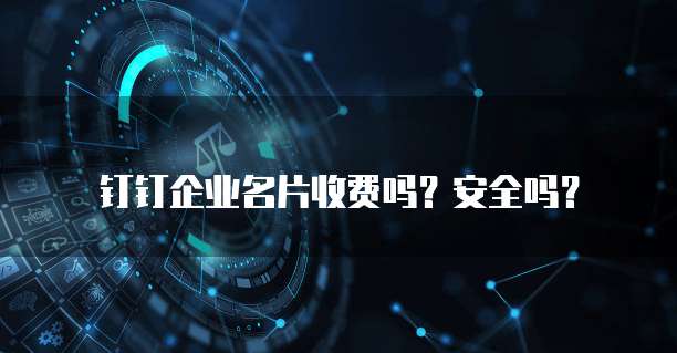 钉钉企业名片收费吗?安全吗?