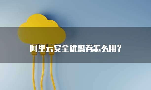 阿里云安全优惠券怎么用?