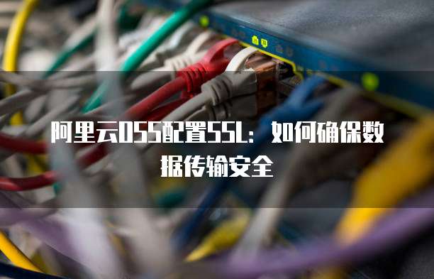 阿里云OSS配置SSL：如何确保数据传输安全