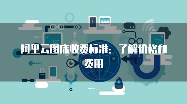 阿里云图床收费标准:了解价格和费用