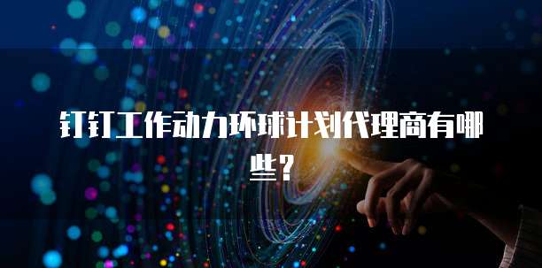 钉钉工作动力环球计划代理商有哪些?