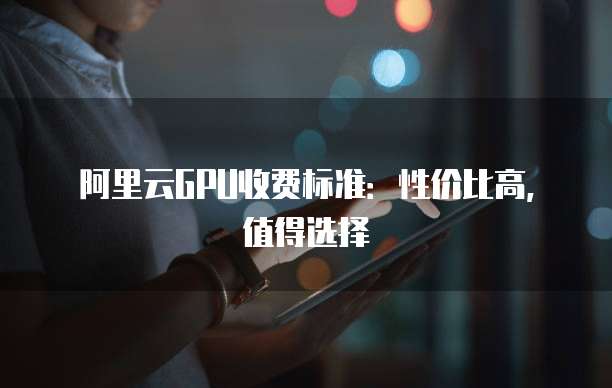 阿里云GPU收费标准:性价比高,值得选择