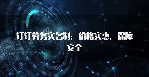 钉钉劳务实名制:价格实惠,保障安全