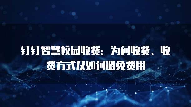 钉钉智慧校园收费:为何收费、收费方式及如何避免费用