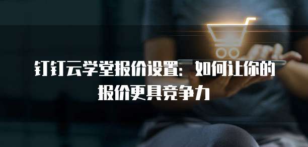 钉钉云学堂报价设置:如何让你的报价更具竞争力