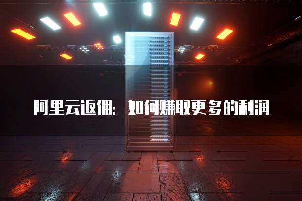 阿里云返佣:如何赚取更多的利润