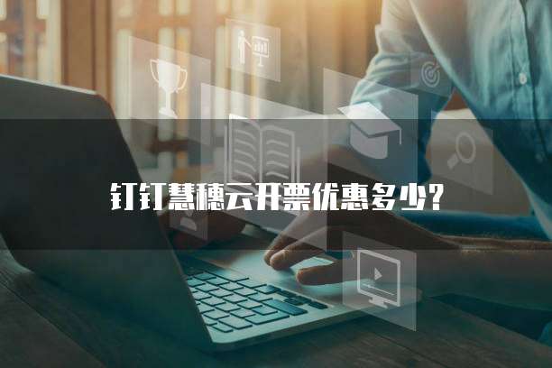 钉钉慧穗云开票优惠多少?