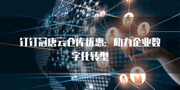 钉钉冠唐云仓库优惠：助力企业数字化转型