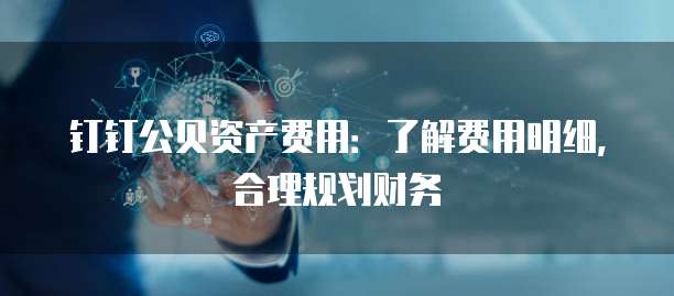 钉钉公贝资产费用:了解费用明细,合理规划财务