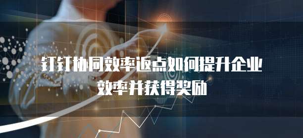 钉钉协同效率返点如何提升企业效率并获得奖励