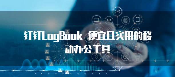钉钉LogBook 便宜且实用的移动办公工具