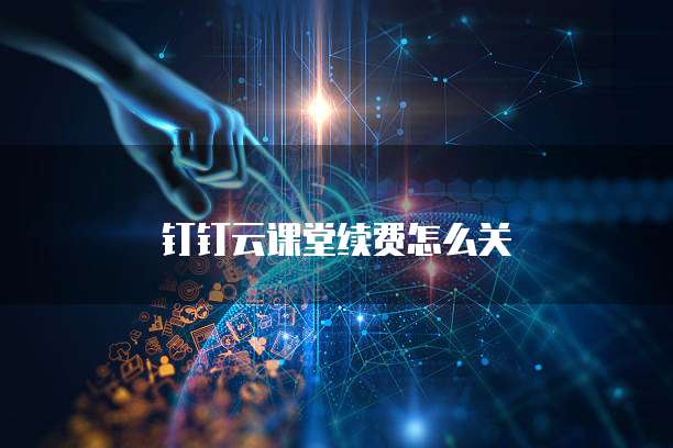 钉钉云课堂续费怎么关