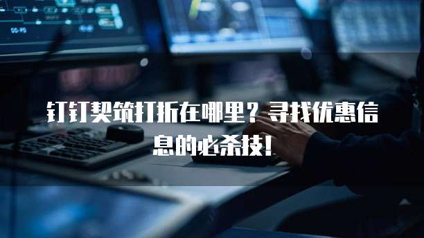 钉钉契筑打折在哪里?寻找优惠信息的必杀技!