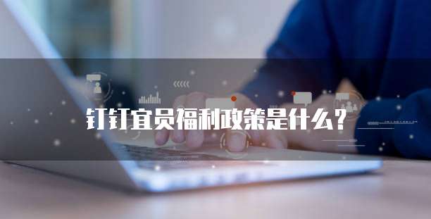钉钉宜员福利政策是什么?
