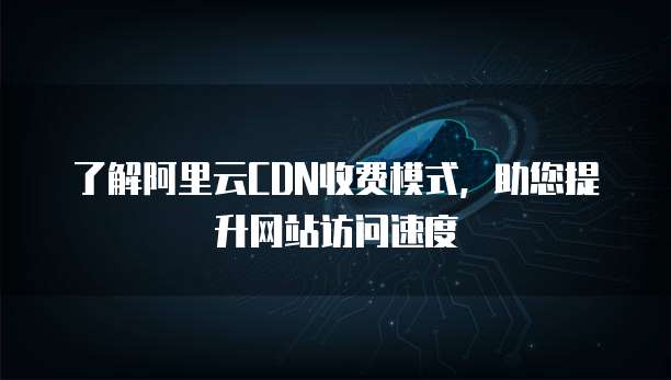 了解阿里云CDN收费模式,助您提升网站访问速度