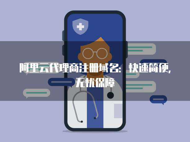 阿里云代理商注册域名：快速简便，无忧保障
