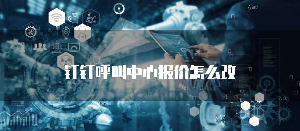 钉钉呼叫中心报价怎么改