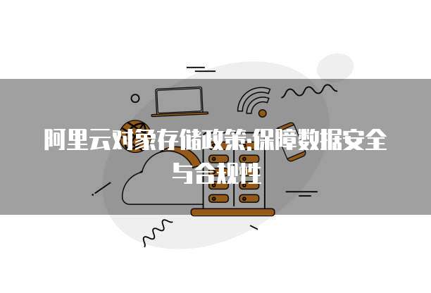 阿里云对象存储政策:保障数据安全与合规性