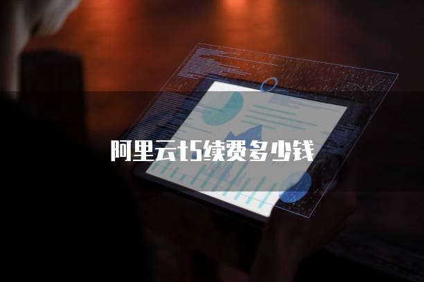 阿里云t5续费多少钱