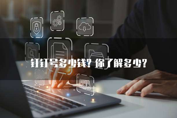 钉钉号多少钱?你了解多少?