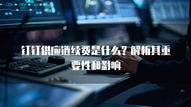钉钉供应链续费是什么?解析其重要性和影响