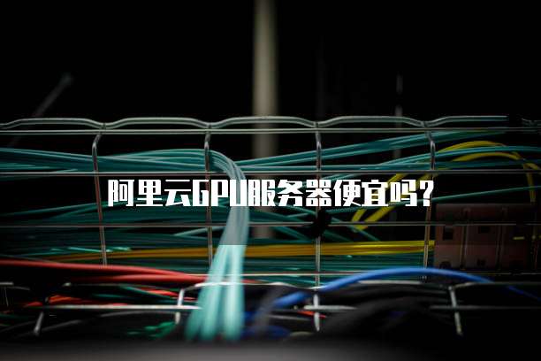 阿里云GPU服务器便宜吗?