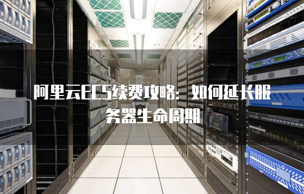 阿里云ECS续费攻略：如何延长服务器生命周期