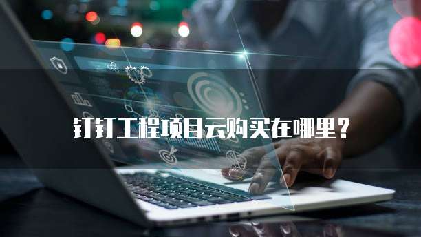 钉钉工程项目云购买在哪里?