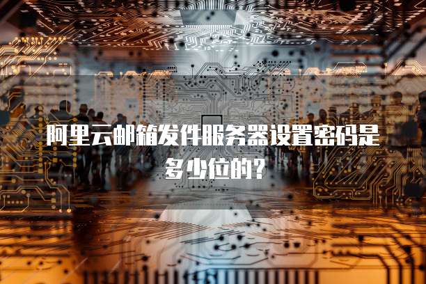 阿里云邮箱发件服务器设置密码是多少位的？