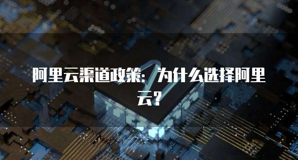 阿里云渠道政策:为什么选择阿里云?