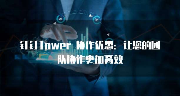 钉钉Tower 协作优惠:让您的团队协作更加高效