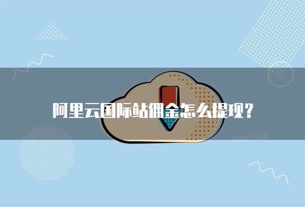 阿里云国际站佣金怎么提现?