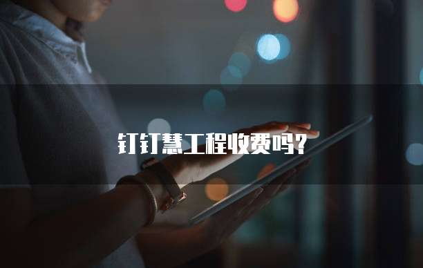 钉钉慧工程收费吗?