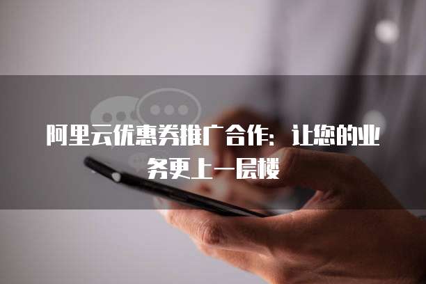 阿里云优惠券推广合作:让您的业务更上一层楼