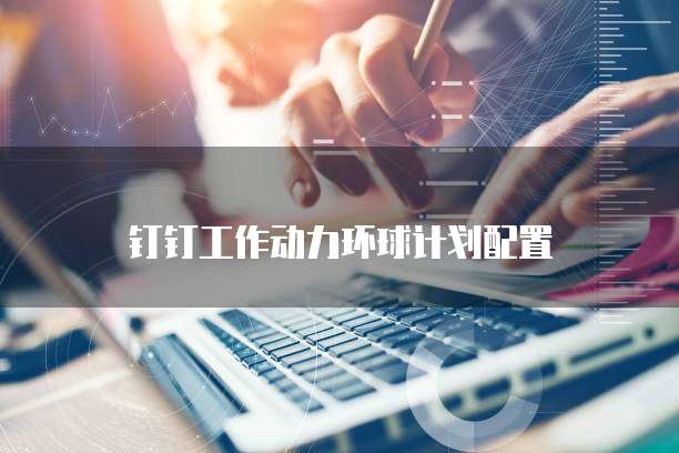 钉钉工作动力环球计划配置