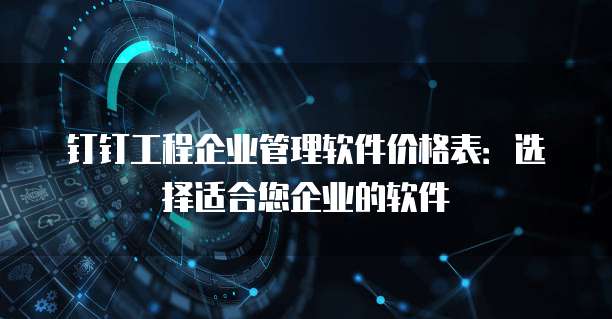钉钉工程企业管理软件价格表：选择适合您企业的软件