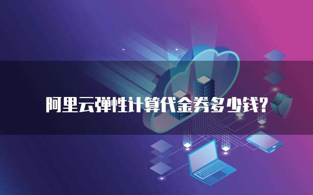 阿里云弹性计算代金券多少钱?