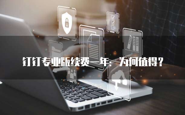 钉钉专业版续费一年:为何值得?