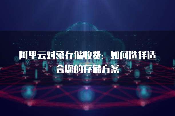 阿里云对象存储收费:如何选择适合您的存储方案