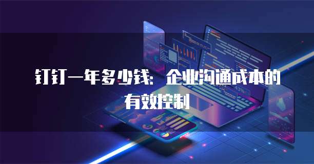 钉钉一年多少钱:企业沟通成本的有效控制