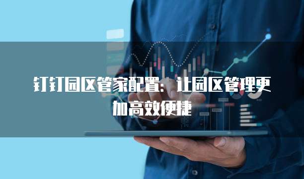 钉钉园区管家配置:让园区管理更加高效便捷