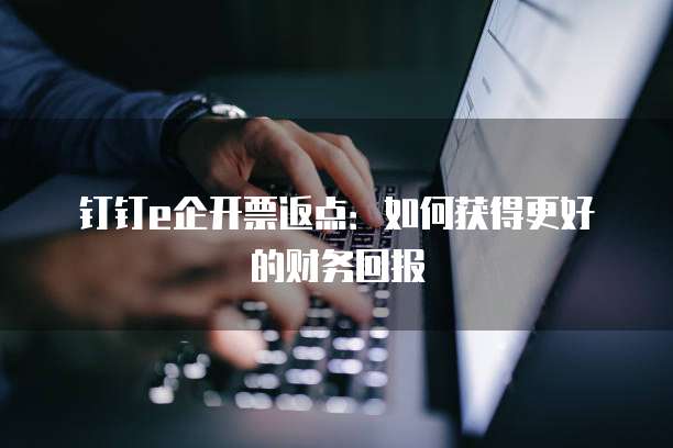 钉钉e企开票返点:如何获得更好的财务回报