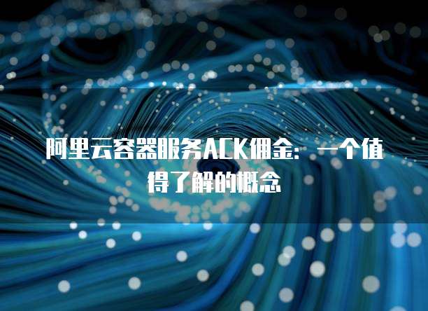 阿里云容器服务ACK佣金:一个值得了解的概念