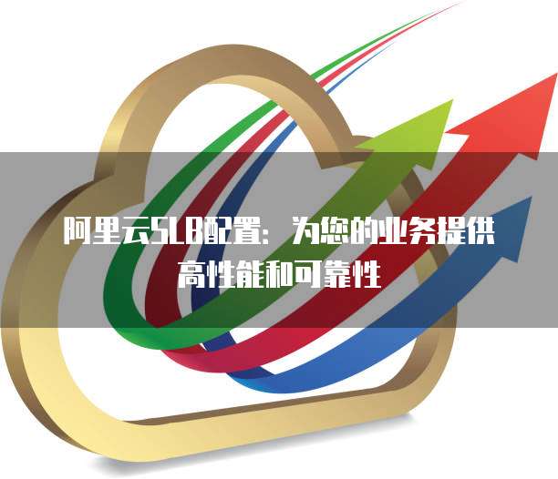 阿里云SLB配置:为您的业务提供高性能和可靠性